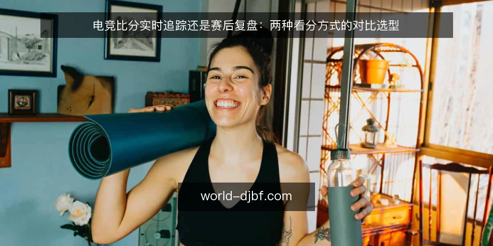 电竞比分实时追踪还是赛后复盘:两种看分方式的对比选型 — 选型前先明确看分目的 配图