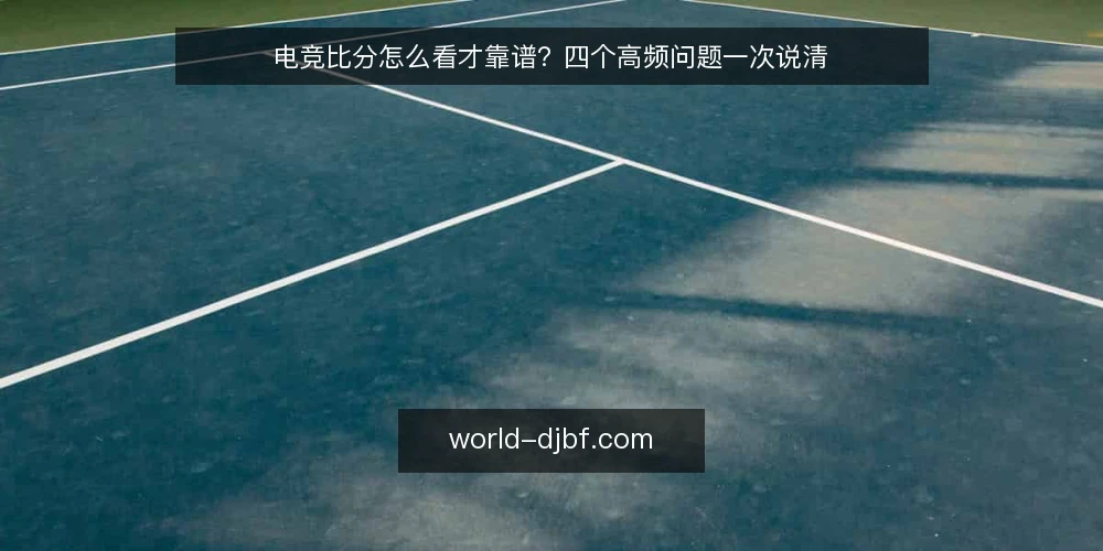 电竞比分怎么看才靠谱?四个高频问题一次说清 — 电竞比分从哪里查最及时? 配图