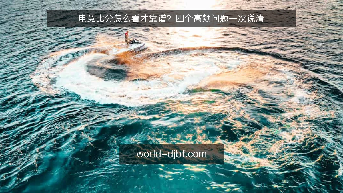 电竞比分怎么看才靠谱?四个高频问题一次说清