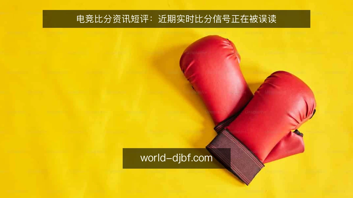 电竞比分资讯短评：近期实时比分信号正在被误读