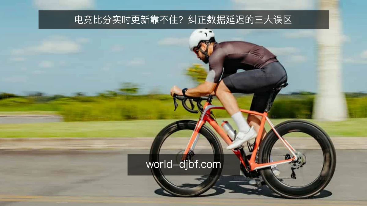 电竞比分实时更新靠不住？纠正数据延迟的三大误区