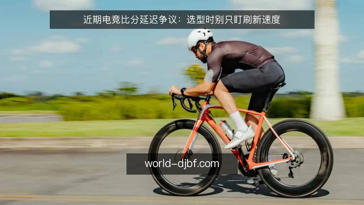 近期电竞比分延迟争议：选型时别只盯刷新速度