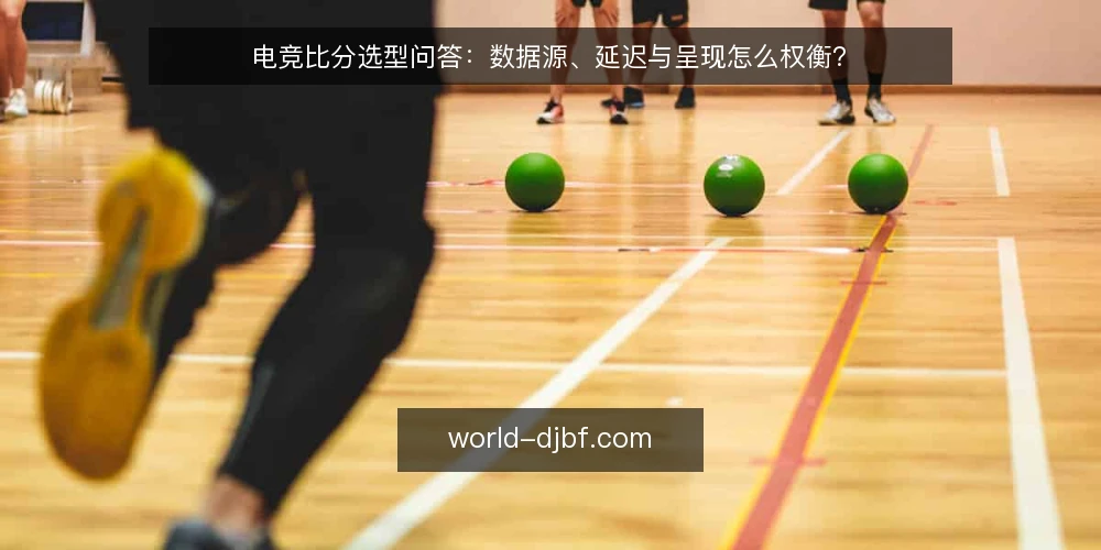 电竞比分选型问答:数据源、延迟与呈现怎么权衡? — 电竞比分平台的数据源应该怎么判断? 配图