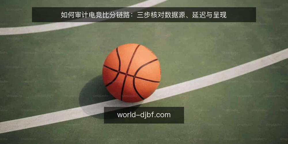 如何审计电竞比分链路：三步核对数据源、延迟与呈现 — 为什么现在要做一次电竞比分链路审计 配图