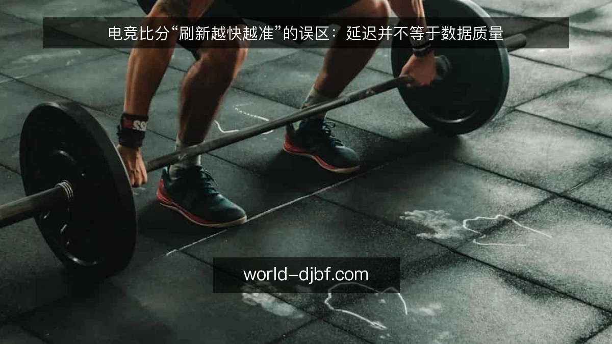 电竞比分“刷新越快越准”的误区：延迟并不等于数据质量